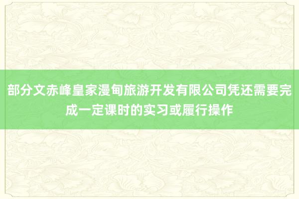 部分文赤峰皇家漫甸旅游开发有限公司凭还需要完成一定课时的实习或履行操作